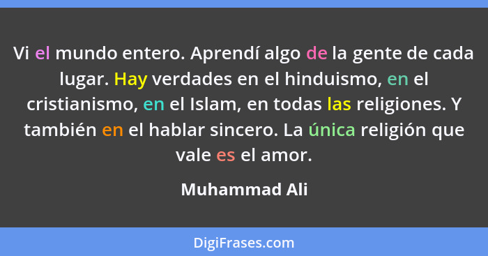 Vi el mundo entero. Aprendí algo de la gente de cada lugar. Hay verdades en el hinduismo, en el cristianismo, en el Islam, en todas las... - Muhammad Ali