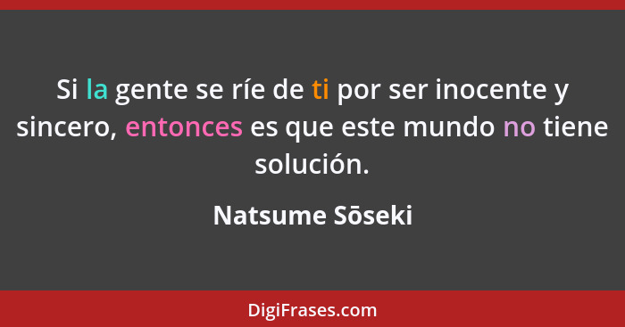 Si la gente se ríe de ti por ser inocente y sincero, entonces es que este mundo no tiene solución.... - Natsume Sōseki