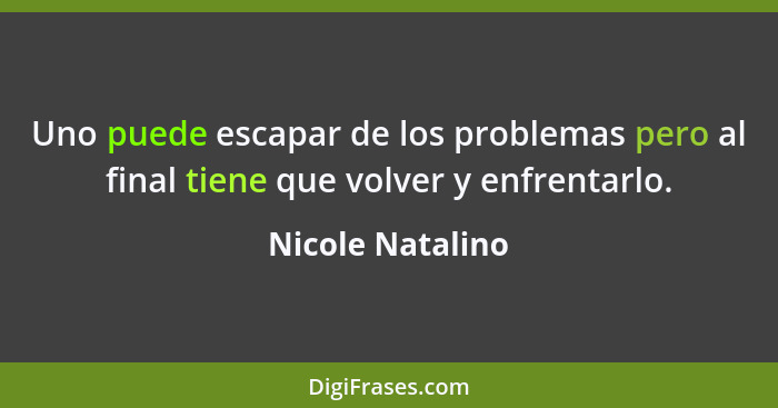 Uno puede escapar de los problemas pero al final tiene que volver y enfrentarlo.... - Nicole Natalino