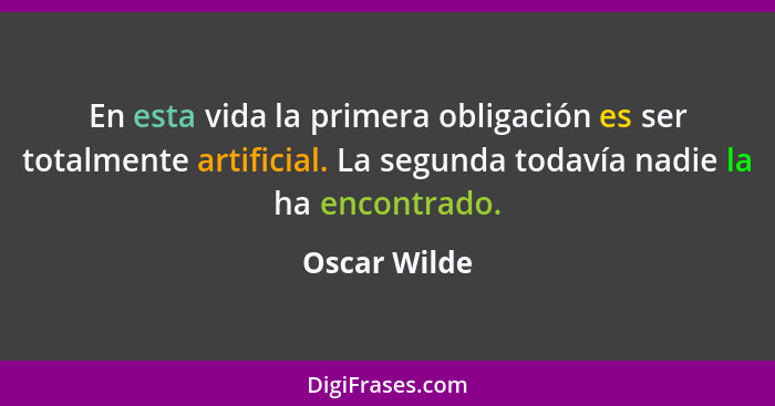 En esta vida la primera obligación es ser totalmente artificial. La segunda todavía nadie la ha encontrado.... - Oscar Wilde