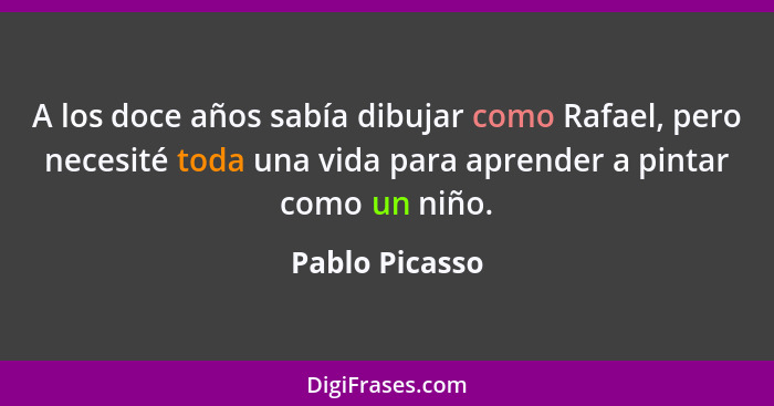 A los doce años sabía dibujar como Rafael, pero necesité toda una vida para aprender a pintar como un niño.... - Pablo Picasso