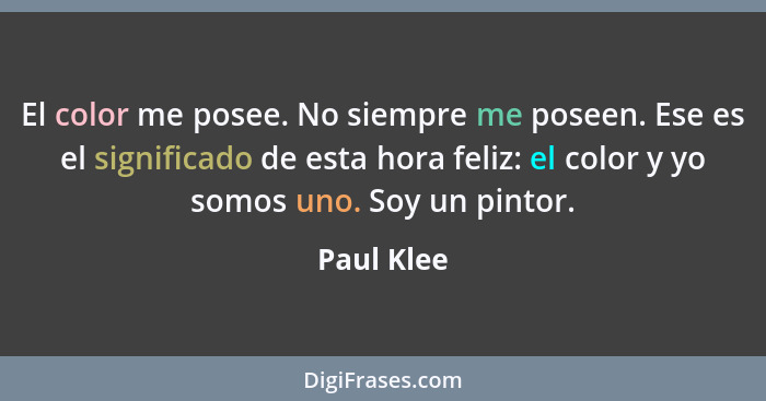 El color me posee. No siempre me poseen. Ese es el significado de esta hora feliz: el color y yo somos uno. Soy un pintor.... - Paul Klee