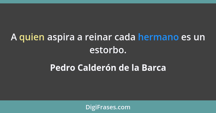 A quien aspira a reinar cada hermano es un estorbo.... - Pedro Calderón de la Barca