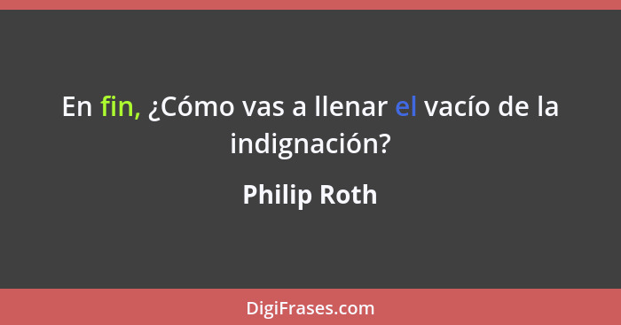 En fin, ¿Cómo vas a llenar el vacío de la indignación?... - Philip Roth