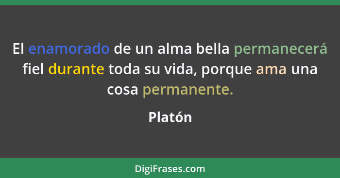 El enamorado de un alma bella permanecerá fiel durante toda su vida, porque ama una cosa permanente.... - Platón