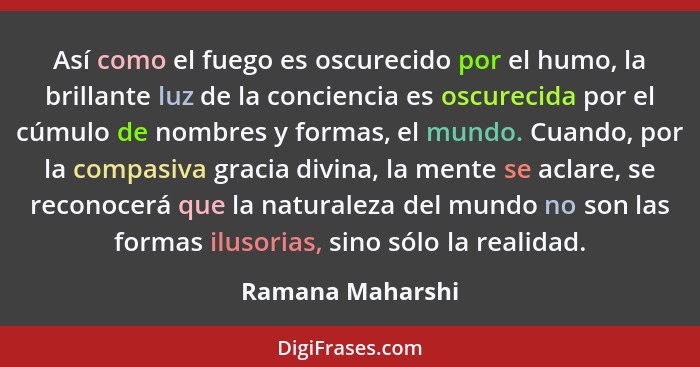 Así como el fuego es oscurecido por el humo, la brillante luz de la conciencia es oscurecida por el cúmulo de nombres y formas, el m... - Ramana Maharshi