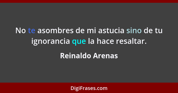 No te asombres de mi astucia sino de tu ignorancia que la hace resaltar.... - Reinaldo Arenas