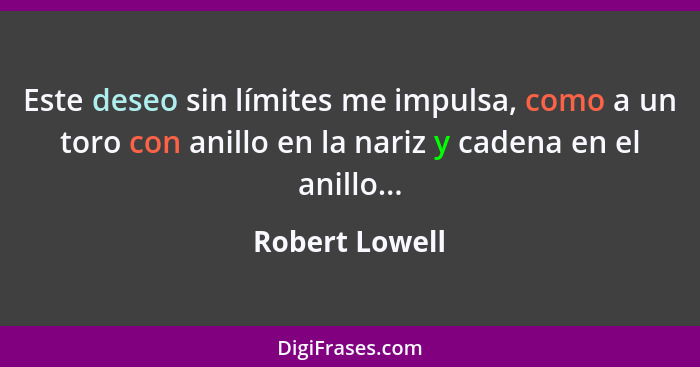 Este deseo sin límites me impulsa, como a un toro con anillo en la nariz y cadena en el anillo...... - Robert Lowell