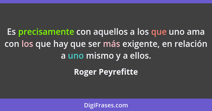 Es precisamente con aquellos a los que uno ama con los que hay que ser más exigente, en relación a uno mismo y a ellos.... - Roger Peyrefitte