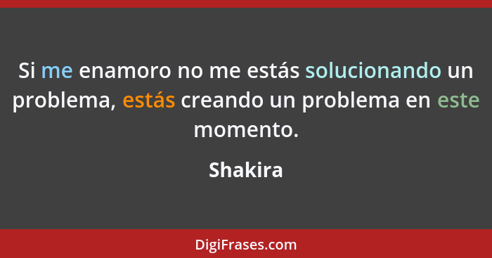 Si me enamoro no me estás solucionando un problema, estás creando un problema en este momento.... - Shakira