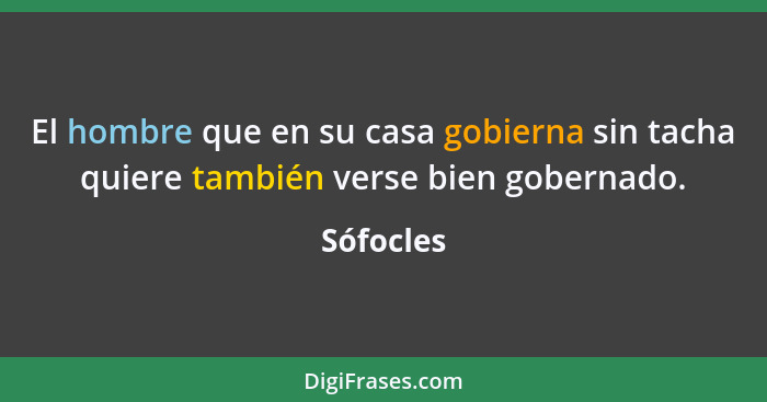 El hombre que en su casa gobierna sin tacha quiere también verse bien gobernado.... - Sófocles