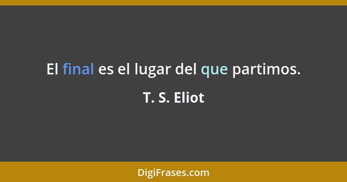 El final es el lugar del que partimos.... - T. S. Eliot