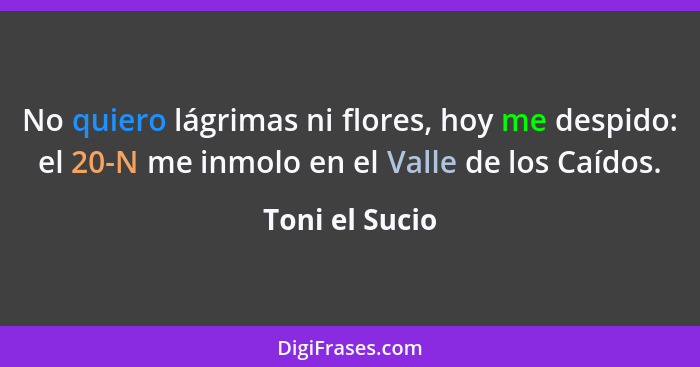 No quiero lágrimas ni flores, hoy me despido: el 20-N me inmolo en el Valle de los Caídos.... - Toni el Sucio