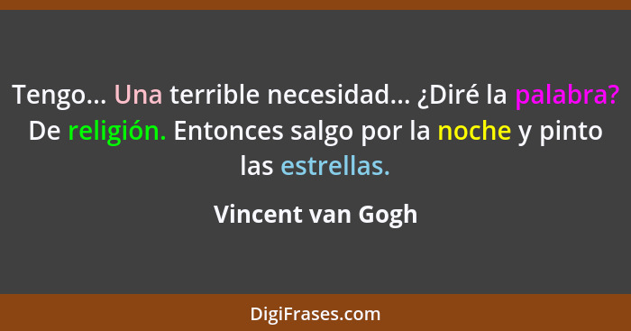 Tengo... Una terrible necesidad... ¿Diré la palabra? De religión. Entonces salgo por la noche y pinto las estrellas.... - Vincent van Gogh