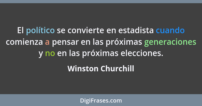 El político se convierte en estadista cuando comienza a pensar en las próximas generaciones y no en las próximas elecciones.... - Winston Churchill