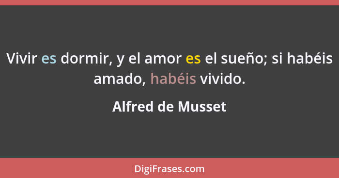 Vivir es dormir, y el amor es el sueño; si habéis amado, habéis vivido.... - Alfred de Musset