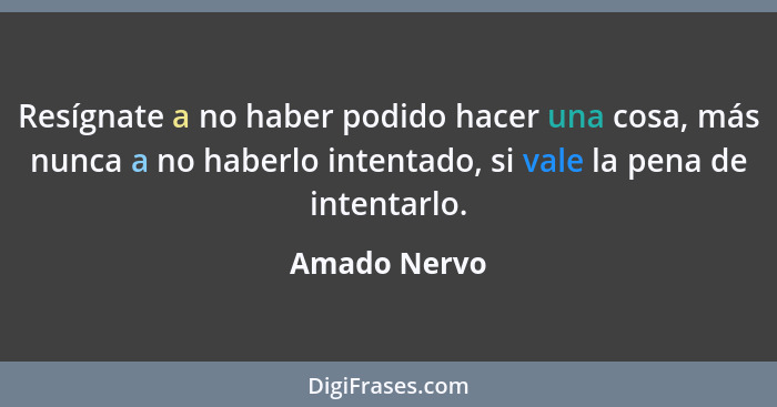 Resígnate a no haber podido hacer una cosa, más nunca a no haberlo intentado, si vale la pena de intentarlo.... - Amado Nervo