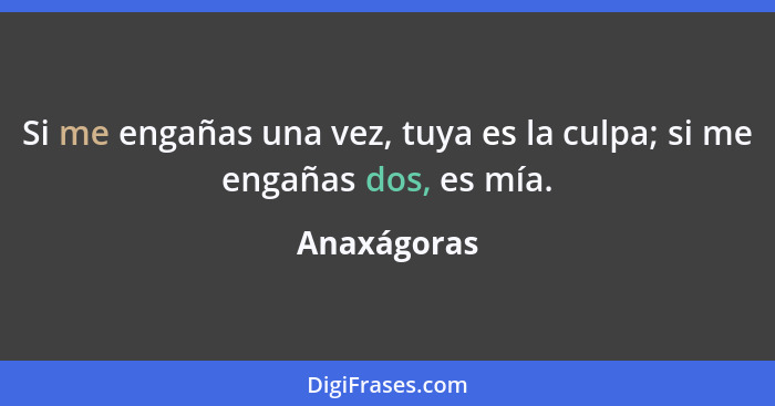 Si me engañas una vez, tuya es la culpa; si me engañas dos, es mía.... - Anaxágoras