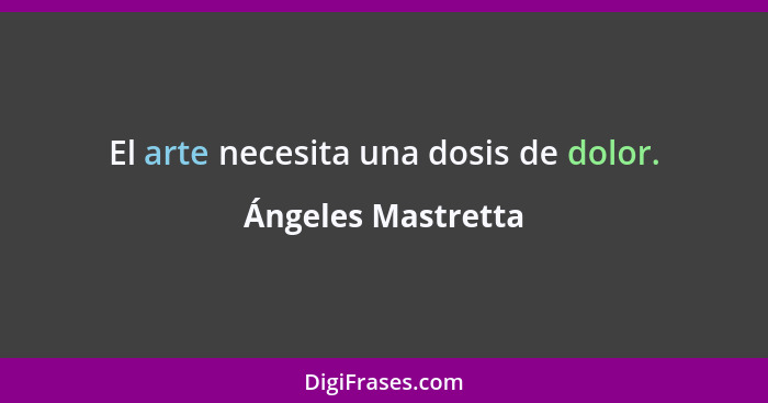 El arte necesita una dosis de dolor.... - Ángeles Mastretta