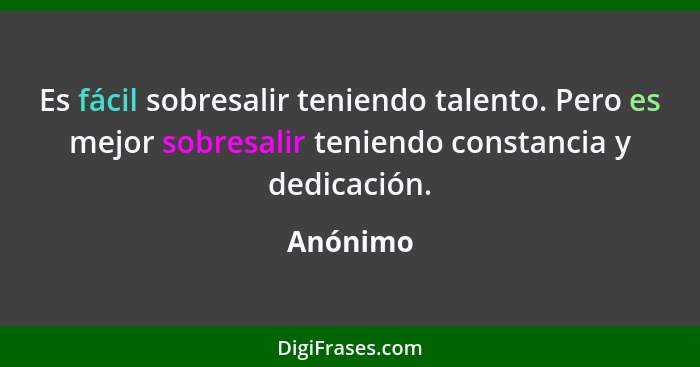 Es fácil sobresalir teniendo talento. Pero es mejor sobresalir teniendo constancia y dedicación.... - Anónimo