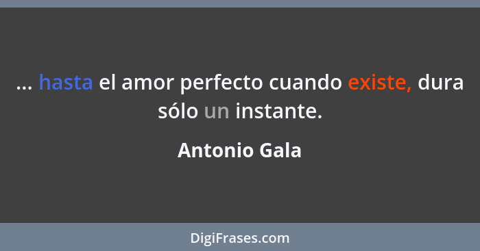 ... hasta el amor perfecto cuando existe, dura sólo un instante.... - Antonio Gala