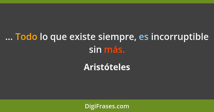 ... Todo lo que existe siempre, es incorruptible sin más.... - Aristóteles