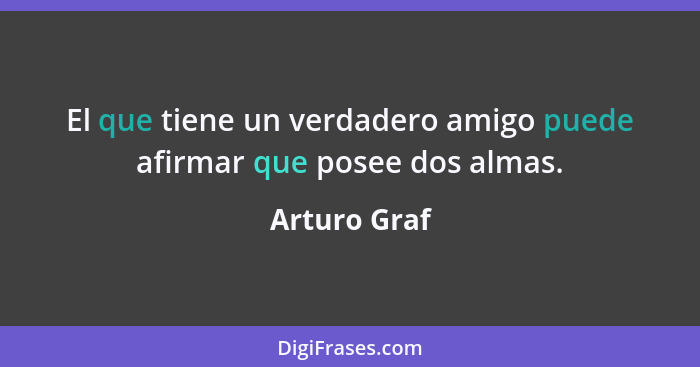 El que tiene un verdadero amigo puede afirmar que posee dos almas.... - Arturo Graf