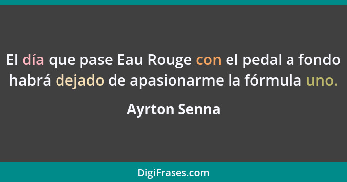 El día que pase Eau Rouge con el pedal a fondo habrá dejado de apasionarme la fórmula uno.... - Ayrton Senna