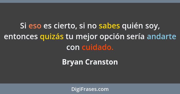 Si eso es cierto, si no sabes quién soy, entonces quizás tu mejor opción sería andarte con cuidado.... - Bryan Cranston