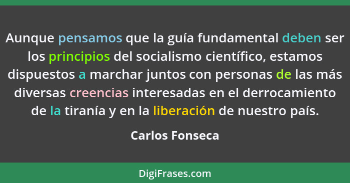 Aunque pensamos que la guía fundamental deben ser los principios del socialismo científico, estamos dispuestos a marchar juntos con p... - Carlos Fonseca