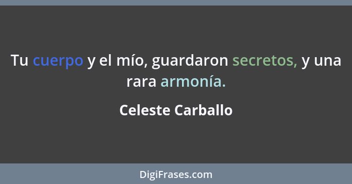 Tu cuerpo y el mío, guardaron secretos, y una rara armonía.... - Celeste Carballo