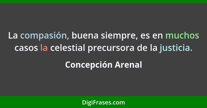 La compasión, buena siempre, es en muchos casos la celestial precursora de la justicia.... - Concepción Arenal