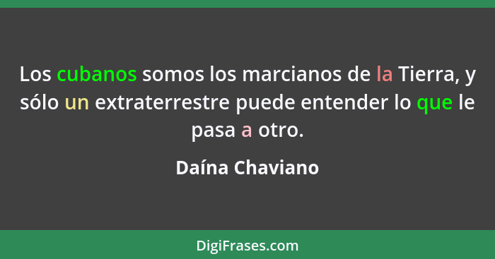 Los cubanos somos los marcianos de la Tierra, y sólo un extraterrestre puede entender lo que le pasa a otro.... - Daína Chaviano