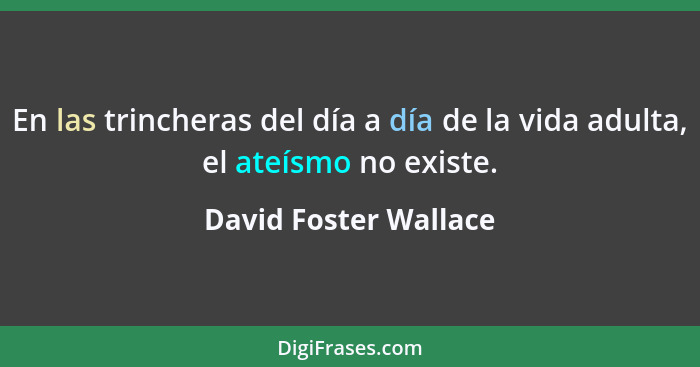 En las trincheras del día a día de la vida adulta, el ateísmo no existe.... - David Foster Wallace