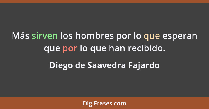 Más sirven los hombres por lo que esperan que por lo que han recibido.... - Diego de Saavedra Fajardo