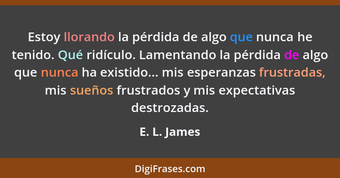 Estoy llorando la pérdida de algo que nunca he tenido. Qué ridículo. Lamentando la pérdida de algo que nunca ha existido... mis esperanz... - E. L. James