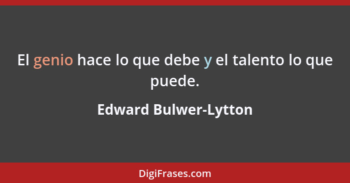 El genio hace lo que debe y el talento lo que puede.... - Edward Bulwer-Lytton