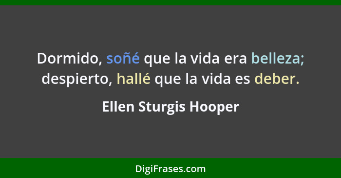 Dormido, soñé que la vida era belleza; despierto, hallé que la vida es deber.... - Ellen Sturgis Hooper