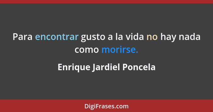 Para encontrar gusto a la vida no hay nada como morirse.... - Enrique Jardiel Poncela