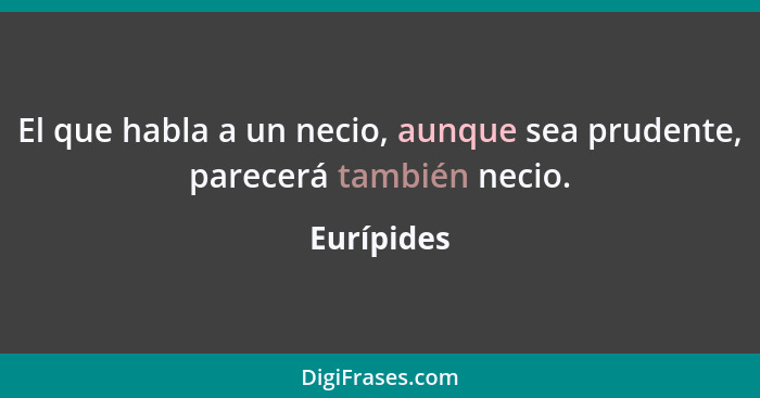 El que habla a un necio, aunque sea prudente, parecerá también necio.... - Eurípides