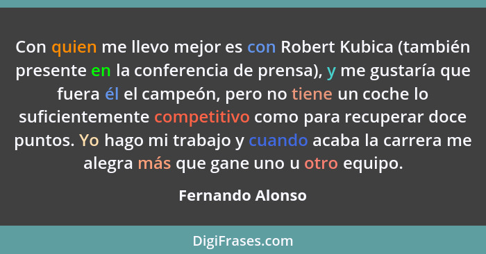 Con quien me llevo mejor es con Robert Kubica (también presente en la conferencia de prensa), y me gustaría que fuera él el campeón,... - Fernando Alonso