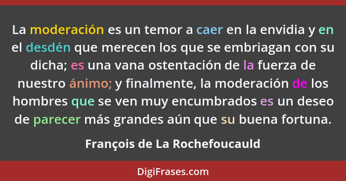 La moderación es un temor a caer en la envidia y en el desdén que merecen los que se embriagan con su dicha; es una van... - François de La Rochefoucauld