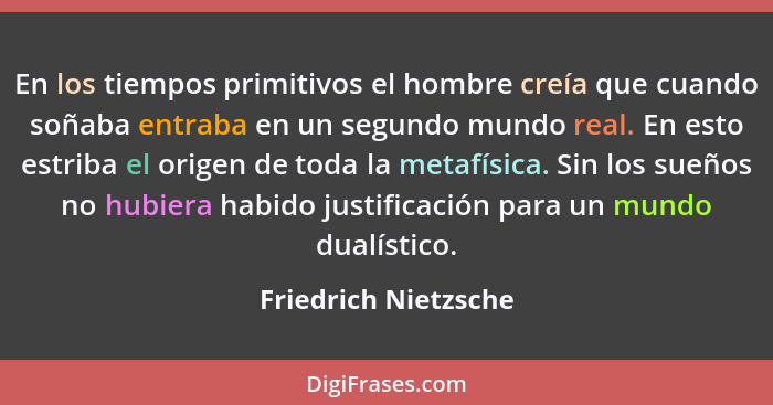 En los tiempos primitivos el hombre creía que cuando soñaba entraba en un segundo mundo real. En esto estriba el origen de toda... - Friedrich Nietzsche