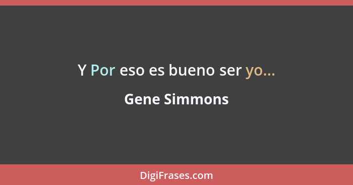 Y Por eso es bueno ser yo...... - Gene Simmons