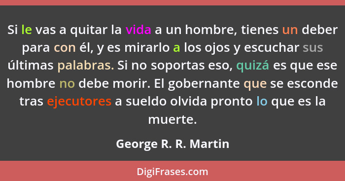 Si le vas a quitar la vida a un hombre, tienes un deber para con él, y es mirarlo a los ojos y escuchar sus últimas palabras. Si... - George R. R. Martin