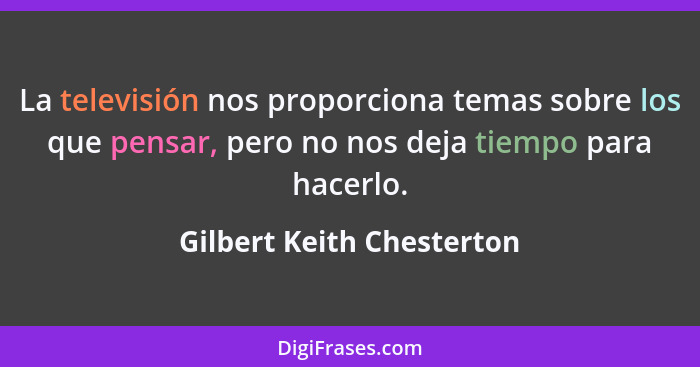 La televisión nos proporciona temas sobre los que pensar, pero no nos deja tiempo para hacerlo.... - Gilbert Keith Chesterton