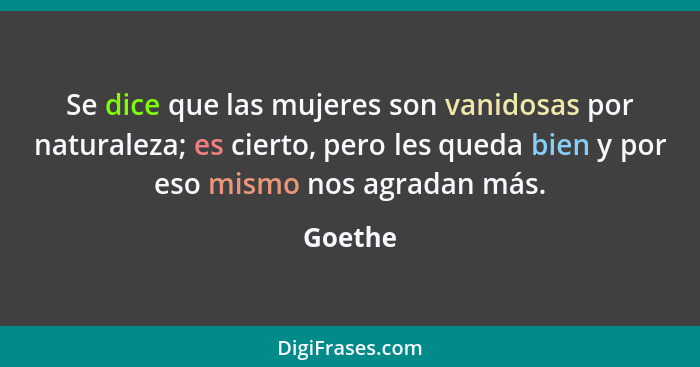 Se dice que las mujeres son vanidosas por naturaleza; es cierto, pero les queda bien y por eso mismo nos agradan más.... - Goethe
