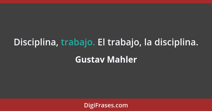 Disciplina, trabajo. El trabajo, la disciplina.... - Gustav Mahler