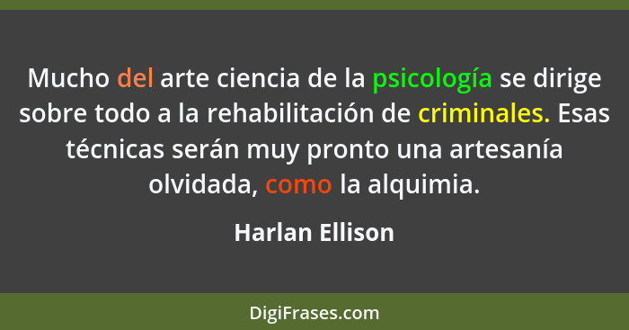 Mucho del arte ciencia de la psicología se dirige sobre todo a la rehabilitación de criminales. Esas técnicas serán muy pronto una ar... - Harlan Ellison