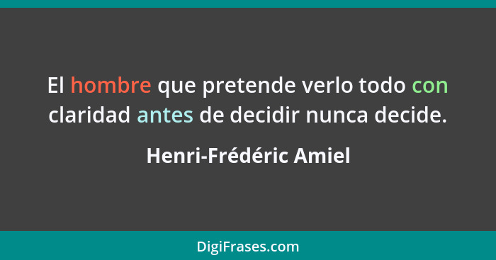 El hombre que pretende verlo todo con claridad antes de decidir nunca decide.... - Henri-Frédéric Amiel